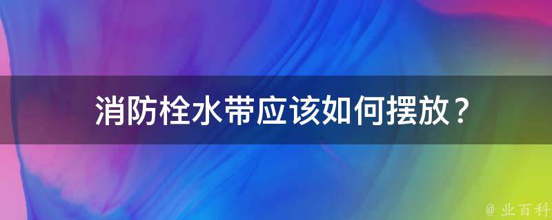  消防栓水带应该如何摆放？