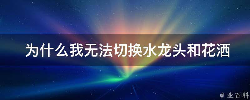  为什么我无法切换水龙头和花洒？