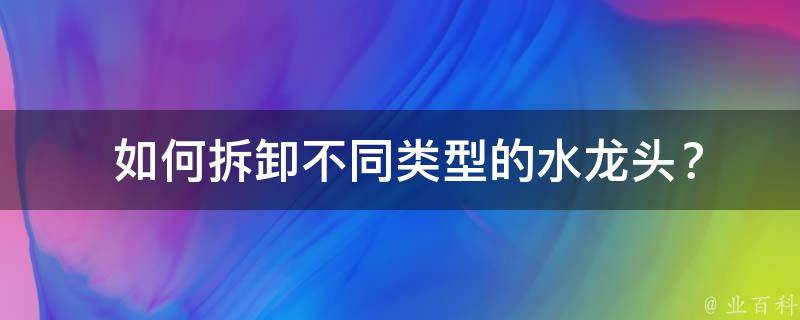  如何拆卸不同类型的水龙头？