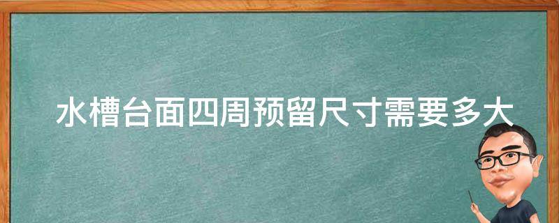  水槽台面四周预留尺寸需要多大？